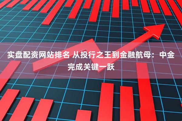 实盘配资网站排名 从投行之王到金融航母：中金完成关键一跃