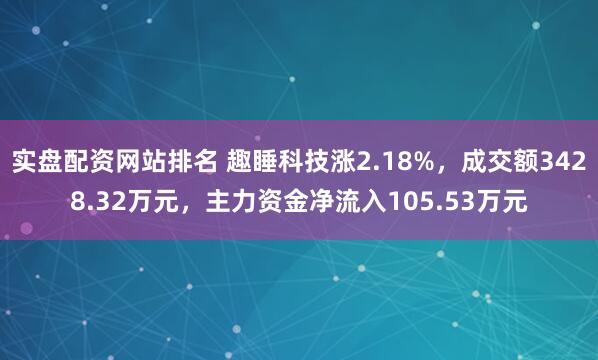 实盘配资网站排名 趣睡科技涨2.18%，成交额3428.32万元，主力资金净流入105.53万元