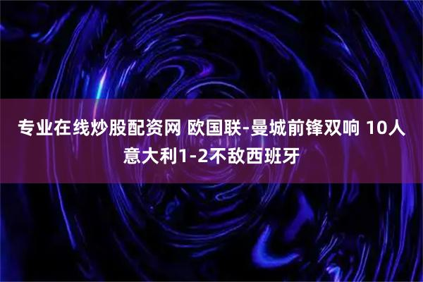 专业在线炒股配资网 欧国联-曼城前锋双响 10人意大利1-2不敌西班牙