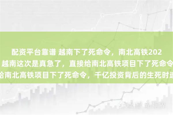 配资平台靠谱 越南下了死命令，南北高铁2026年1月必须有个说法，越南这次是真急了，直接给南北高铁项目下了死命令，千亿投资背后的生死时速