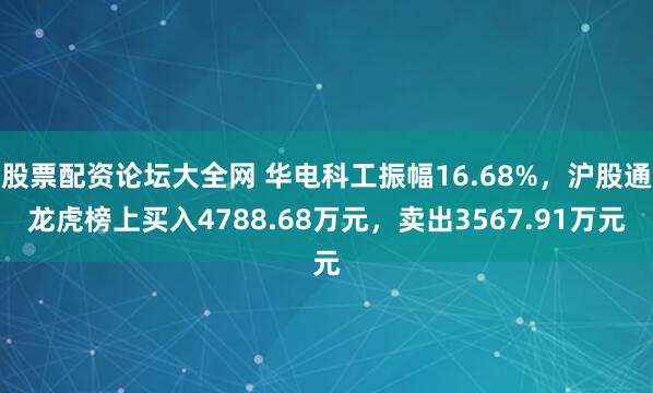 股票配资论坛大全网 华电科工振幅16.68%，沪股通龙虎榜上买入4788.68万元，卖出3567.91万元
