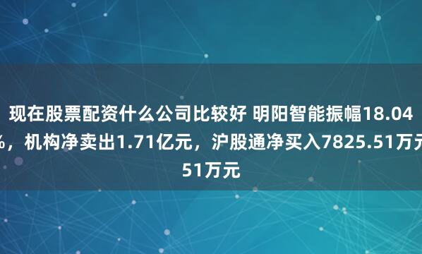 现在股票配资什么公司比较好 明阳智能振幅18.04%，机构净卖出1.71亿元，沪股通净买入7825.51万元