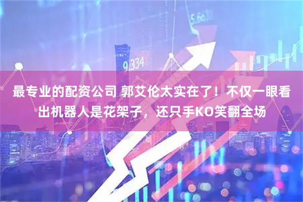 最专业的配资公司 郭艾伦太实在了！不仅一眼看出机器人是花架子，还只手KO笑翻全场