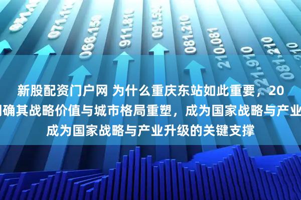 新股配资门户网 为什么重庆东站如此重要，2026年官方定位明确其战略价值与城市格局重塑，成为国家战略与产业升级的关键支撑