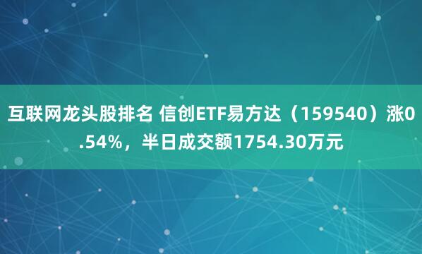 互联网龙头股排名 信创ETF易方达（159540）涨0.54%，半日成交额1754.30万元