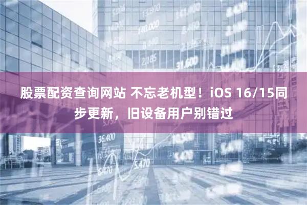 股票配资查询网站 不忘老机型！iOS 16/15同步更新，旧设备用户别错过