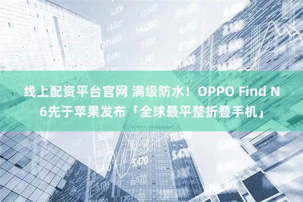 线上配资平台官网 满级防水！OPPO Find N6先于苹果发布「全球最平整折叠手机」