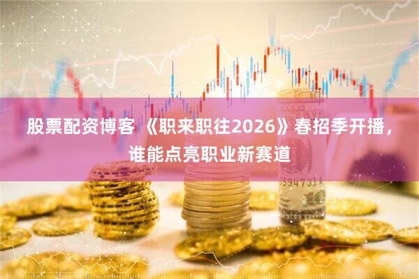 股票配资博客 《职来职往2026》春招季开播，谁能点亮职业新赛道