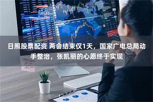 日照股票配资 两会结束仅1天，国家广电总局动手整治，张凯丽的心愿终于实现