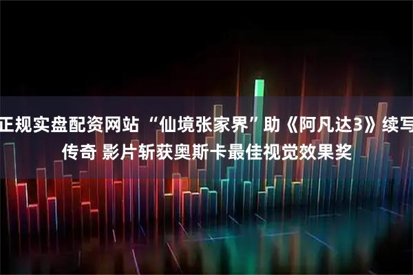正规实盘配资网站 “仙境张家界”助《阿凡达3》续写传奇 影片斩获奥斯卡最佳视觉效果奖