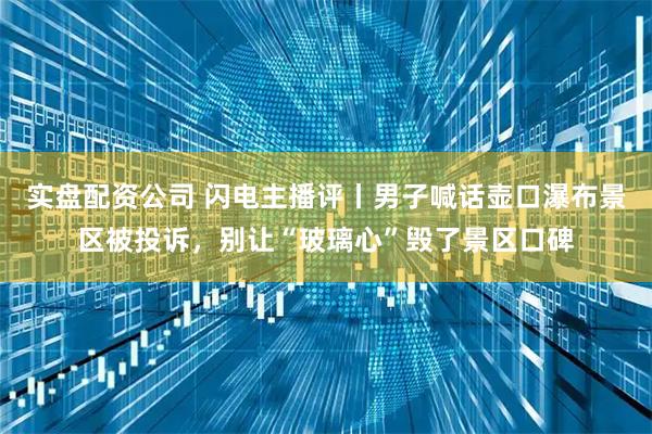 实盘配资公司 闪电主播评丨男子喊话壶口瀑布景区被投诉，别让“玻璃心”毁了景区口碑