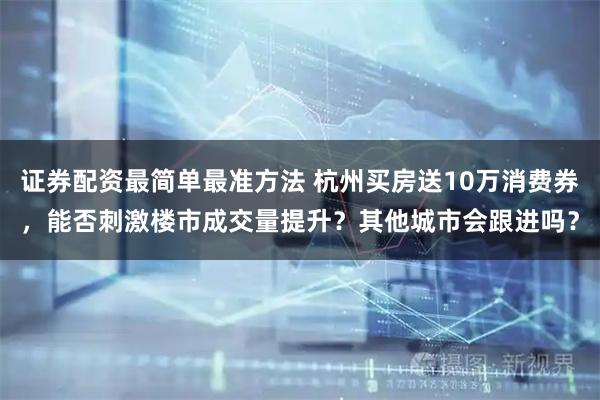 证券配资最简单最准方法 杭州买房送10万消费券，能否刺激楼市成交量提升？其他城市会跟进吗？