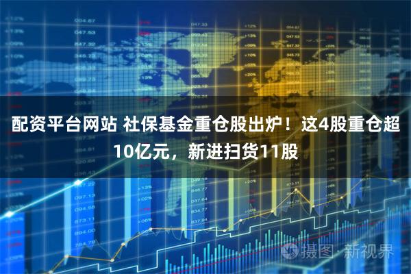 配资平台网站 社保基金重仓股出炉！这4股重仓超10亿元，新进扫货11股