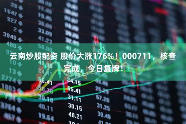 云南炒股配资 股价大涨176%！000711，核查完成，今日复牌！