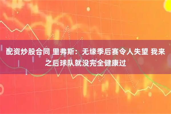 配资炒股合同 里弗斯：无缘季后赛令人失望 我来之后球队就没完全健康过