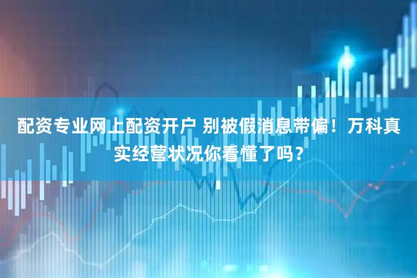 配资专业网上配资开户 别被假消息带偏！万科真实经营状况你看懂了吗？