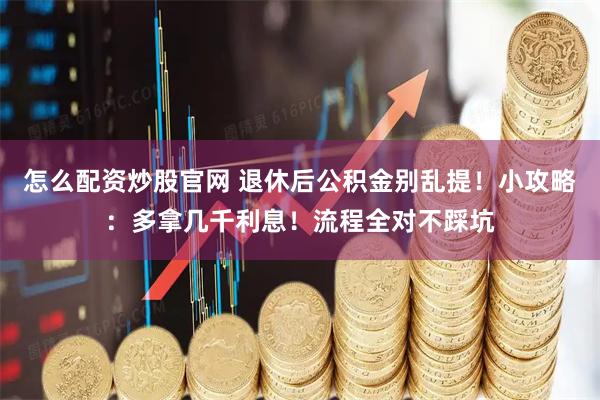 怎么配资炒股官网 退休后公积金别乱提！小攻略：多拿几千利息！流程全对不踩坑