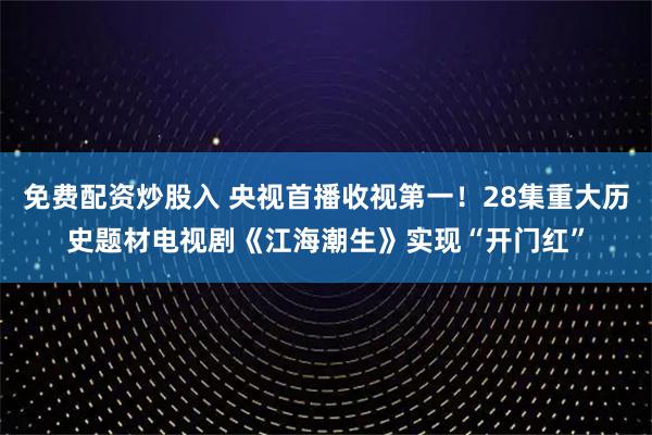 免费配资炒股入 央视首播收视第一！28集重大历史题材电视剧《江海潮生》实现“开门红”