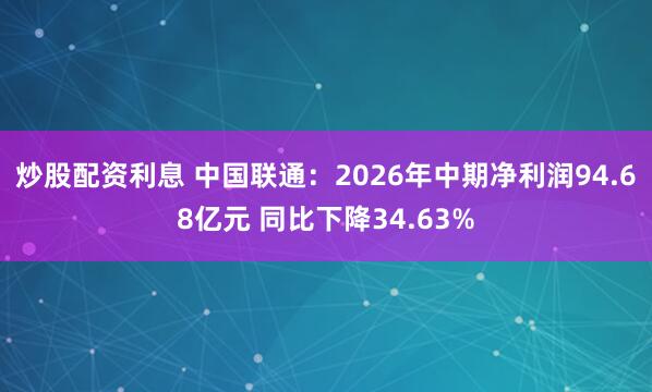 炒股配资利息 中国联通：2026年中期净利润94.68亿元 同比下降34.63%