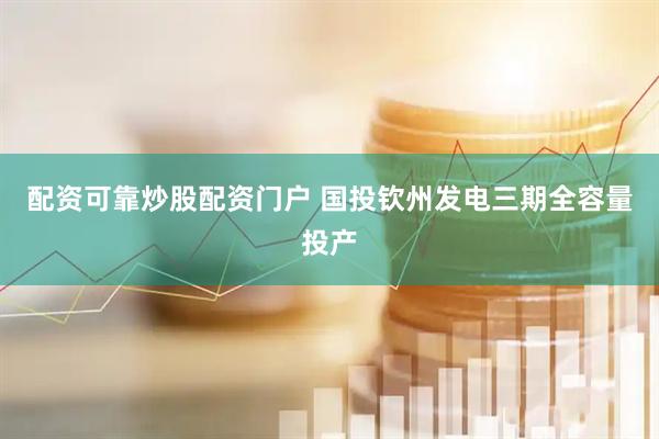配资可靠炒股配资门户 国投钦州发电三期全容量投产